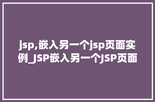 jsp,嵌入另一个jsp页面实例_JSP嵌入另一个JSP页面实例实现页面内容的灵活组织与扩展