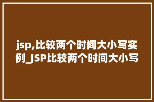 jsp,比较两个时间大小写实例_JSP比较两个时间大小写实例轻松实现时间对比功能  第1张