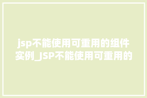 jsp不能使用可重用的组件实例_JSP不能使用可重用的组件实例原因、影响及解决方法