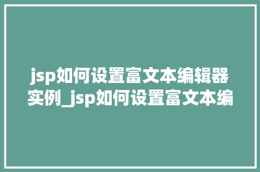 jsp如何设置富文本编辑器实例_jsp如何设置富文本编辑器实例轻松实现文本编辑的华丽转身