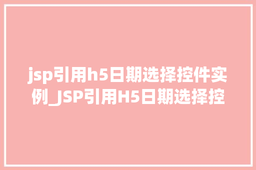 jsp引用h5日期选择控件实例_JSP引用H5日期选择控件实例轻松实现日期选择功能