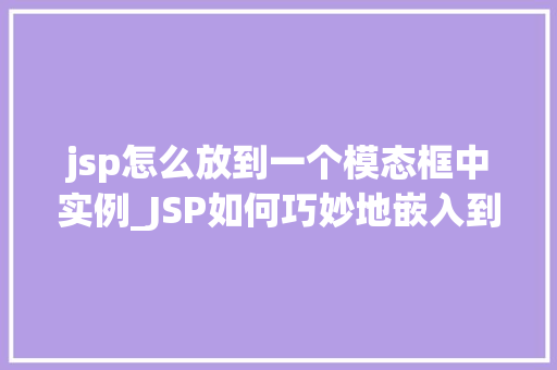 jsp怎么放到一个模态框中实例_JSP如何巧妙地嵌入到模态框中实例与实战方法