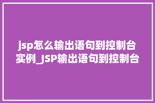 jsp怎么输出语句到控制台实例_JSP输出语句到控制台实例详解从入门到精通