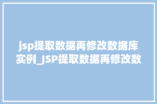 jsp提取数据再修改数据库实例_JSP提取数据再修改数据库实例实战与方法分享