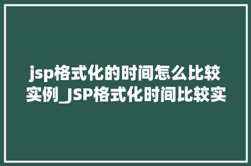 jsp格式化的时间怎么比较实例_JSP格式化时间比较实例如何轻松实现时间区别的比对