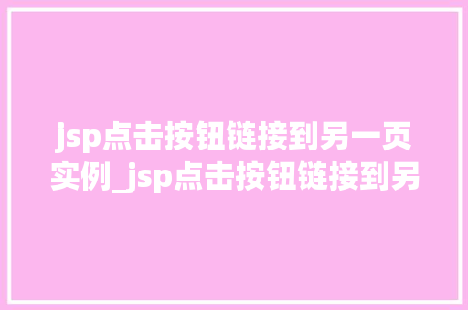 jsp点击按钮链接到另一页实例_jsp点击按钮链接到另一页实例轻松实现页面跳转
