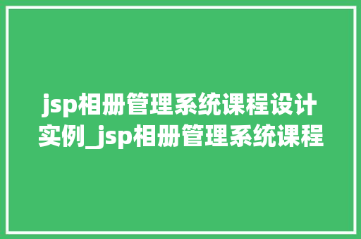 jsp相册管理系统课程设计实例_jsp相册管理系统课程设计实例从零开始打造个化相册平台