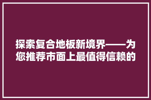探索复合地板新境界——为您推荐市面上最值得信赖的复合地板品牌