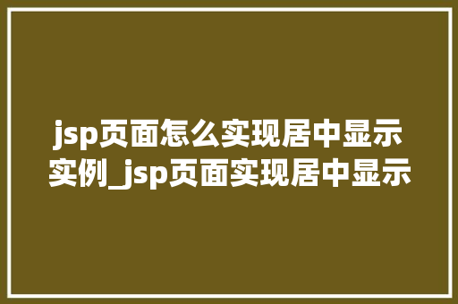 jsp页面怎么实现居中显示实例_jsp页面实现居中显示的实例详解轻松掌握页面布局方法