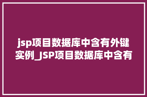 jsp项目数据库中含有外键实例_JSP项目数据库中含有外键实例详细与优化步骤