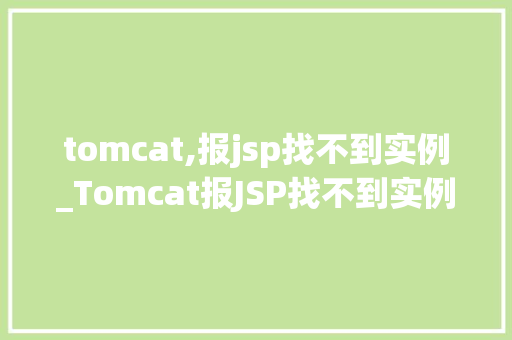 tomcat,报jsp找不到实例_Tomcat报JSP找不到实例原因排查与解决全攻略
