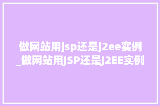 做网站用jsp还是j2ee实例_做网站用JSP还是J2EE实例全面对比与实例分析