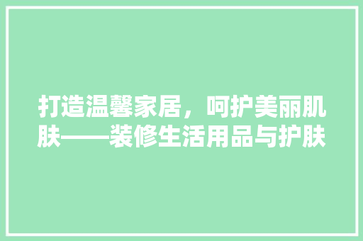 打造温馨家居，呵护美丽肌肤——装修生活用品与护肤品的完美搭配