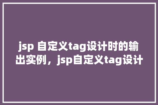 jsp 自定义tag设计时的输出实例，jsp自定义tag设计时的输出实例