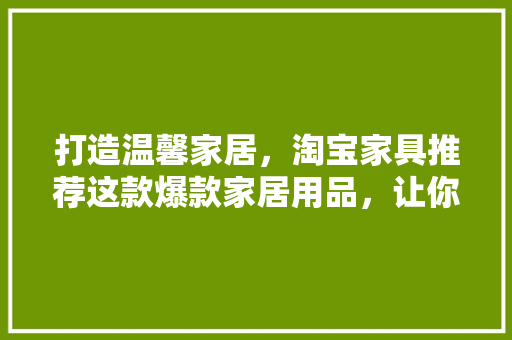 打造温馨家居，淘宝家具推荐这款爆款家居用品，让你爱不释手！