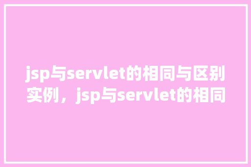 jsp与servlet的相同与区别实例,jsp与servlet的相同与区别实例