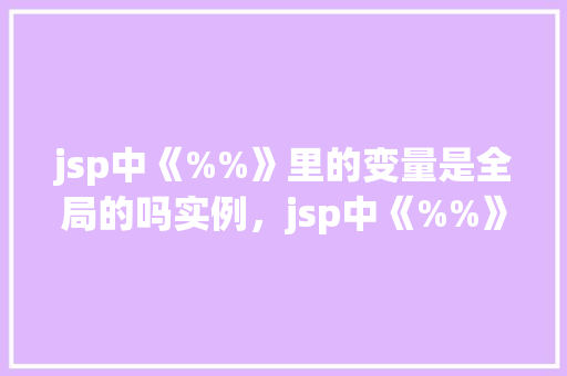 jsp中《%%》里的变量是全局的吗实例，jsp中《%%》里的变量是全局的吗实例