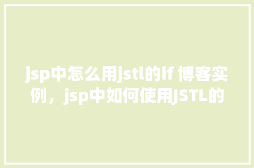 jsp中怎么用jstl的if 博客实例，jsp中如何使用JSTL的if标签创建博客实例