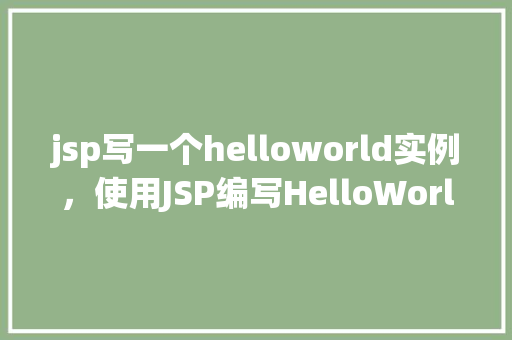 jsp写一个helloworld实例，使用JSP编写HelloWorld实例