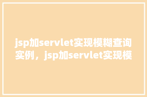 jsp加servlet实现模糊查询实例，jsp加servlet实现模糊查询实例