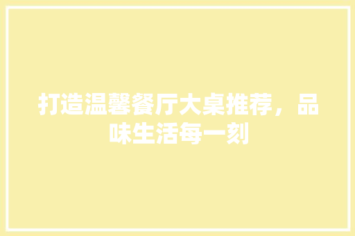 打造温馨餐厅大桌推荐，品味生活每一刻