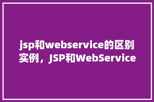 jsp和webservice的区别实例,JSP和WebService的区别实例