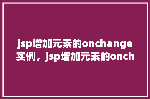 jsp增加元素的onchange实例，jsp增加元素的onchange实例  第1张