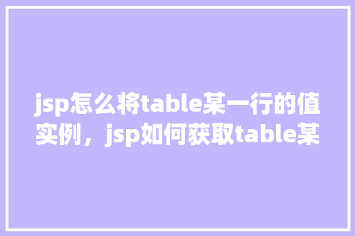 jsp怎么将table某一行的值实例，jsp如何获取table某一行的值实例