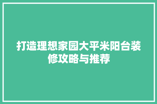 打造理想家园大平米阳台装修攻略与推荐  第1张