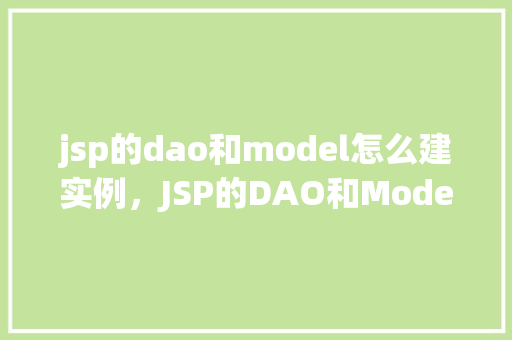 jsp的dao和model怎么建实例,JSP的DAO和Model如何创建实例