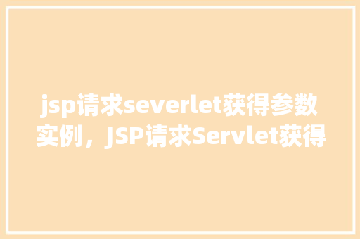 jsp请求severlet获得参数实例,JSP请求Servlet获得参数实例 第1张 jsp请求severlet获得参数实例,JSP请求Servlet获得参数实例 第1张
