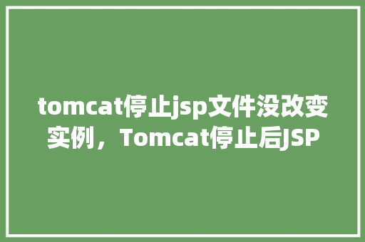 tomcat停止jsp文件没改变实例，Tomcat停止后JSP文件未改变实例问题示例