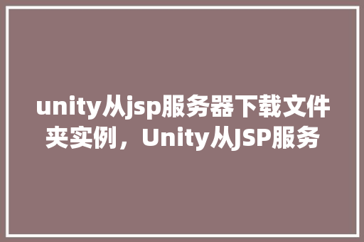 unity从jsp服务器下载文件夹实例，Unity从JSP服务器下载文件夹实例