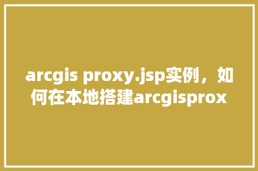 arcgis proxy.jsp实例，如何在本地搭建arcgisproxy.jsp实例  第1张