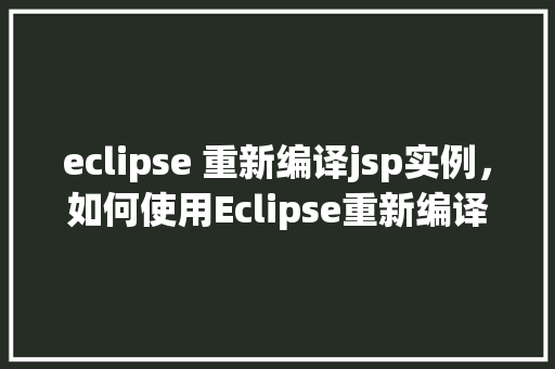 eclipse 重新编译jsp实例，如何使用Eclipse重新编译JSP实例