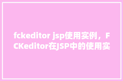 fckeditor jsp使用实例，FCKeditor在JSP中的使用实例详解
