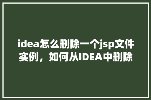 idea怎么删除一个jsp文件实例，如何从IDEA中删除一个JSP文件实例