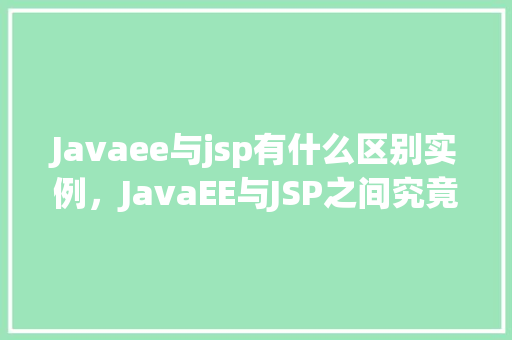 Javaee与jsp有什么区别实例，JavaEE与JSP之间究竟有何区别实例介绍