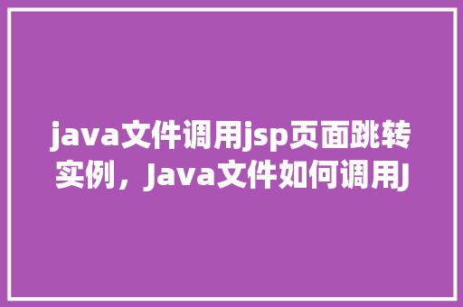 java文件调用jsp页面跳转实例，Java文件如何调用JSP页面实现页面跳转实例详解