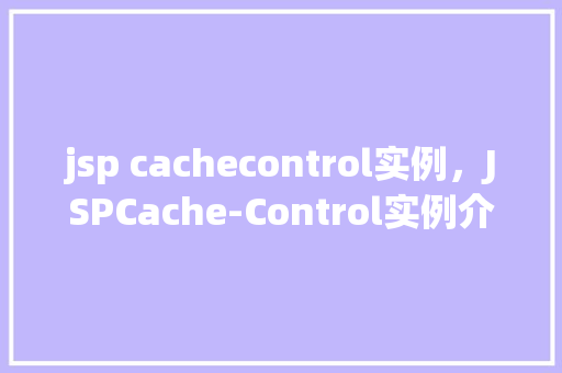 jsp cachecontrol实例，JSPCache-Control实例介绍：如何有效控制浏览器缓存