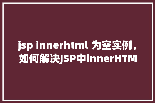 jsp innerhtml 为空实例，如何解决JSP中innerHTML为空的问题实例分析