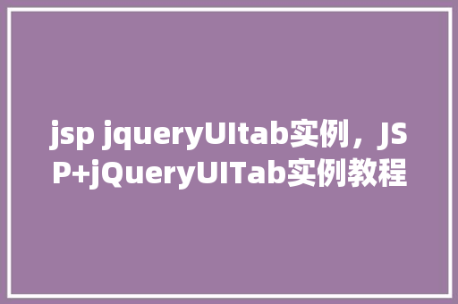 jsp jqueryUItab实例，JSP+jQueryUITab实例教程：打造交互式网页标签页