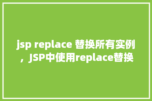 jsp replace 替换所有实例，JSP中使用replace替换所有实例的示例