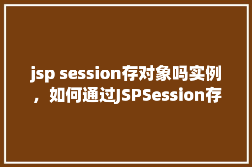 jsp session存对象吗实例，如何通过JSPSession存储对象实例实例讲解
