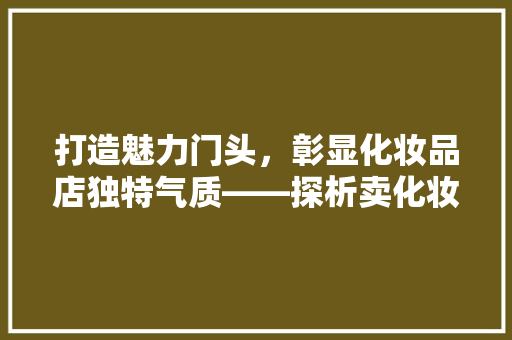 打造魅力门头，彰显化妆品店独特气质——探析卖化妆品门头装修的方法  第1张