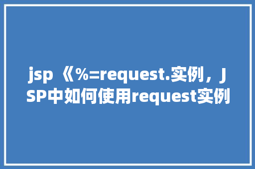 jsp 《%=request.实例，JSP中如何使用request实例获取请求参数  第1张