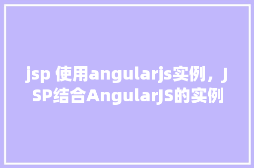 jsp 使用angularjs实例，JSP结合AngularJS的实例教程：实现数据双向绑定与动态渲染