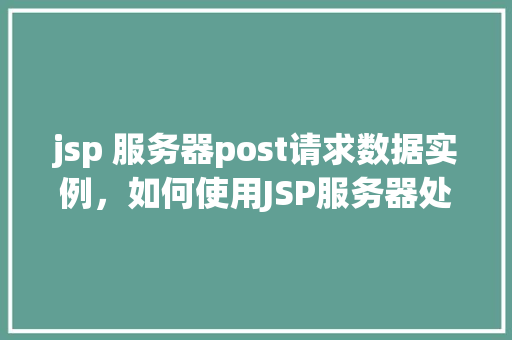 jsp 服务器post请求数据实例，如何使用JSP服务器处理POST请求数据实例详解