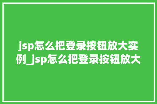 jsp怎么把登录按钮放大实例_jsp怎么把登录按钮放大实例显示