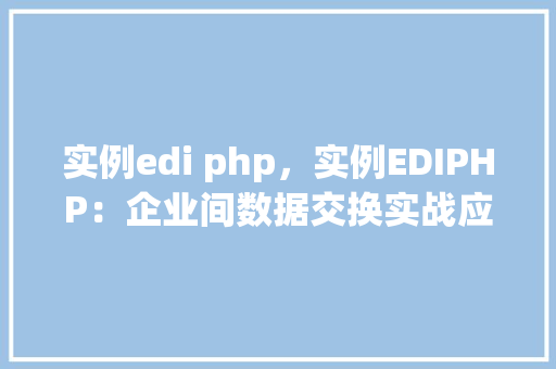 实例edi php，实例EDIPHP：企业间数据交换实战应用教程